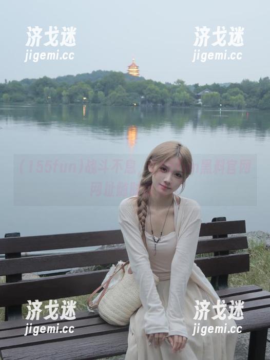 战斗不息，155fun黑料官网网址随时恭候！