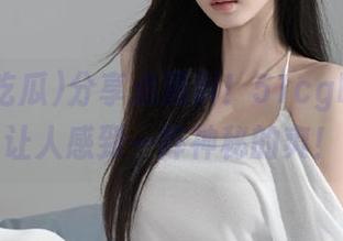 分享点黑料！51cg吃瓜竟然让人感到一阵神秘的爽！