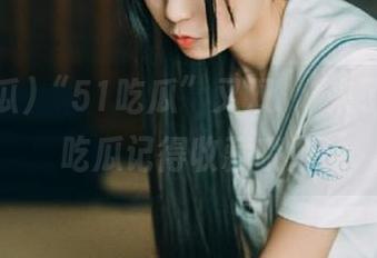 “51吃瓜”又双叒叕来了，今天吃瓜记得收藏哦！