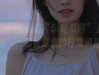 竟然在“5i吃瓜网”上挖掘到“资源”，都快成我的日常消遣了！