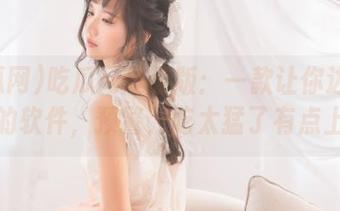 吃瓜网苹果版：一款让你边吃边探险的软件，预警，吃太猛了有点上头？