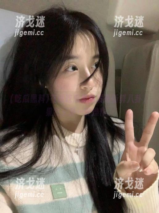 吃瓜黑料 在线吃瓜黑料发布新鲜八卦,果然又是一波操作。