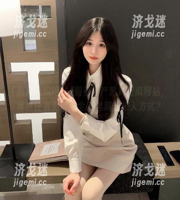 观看国产黑料吃瓜网站，竟然还有免费完全不含糊的进入方式？